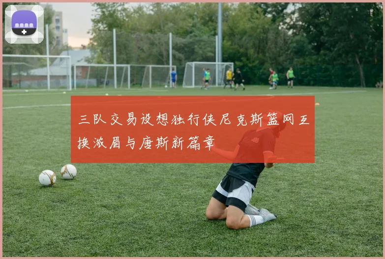 三队交易设想独行侠尼克斯篮网互换浓眉与唐斯新篇章