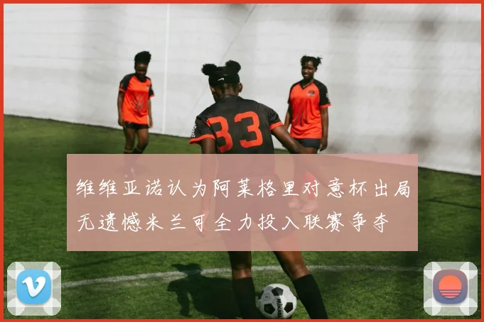 维维亚诺认为阿莱格里对意杯出局无遗憾米兰可全力投入联赛争夺