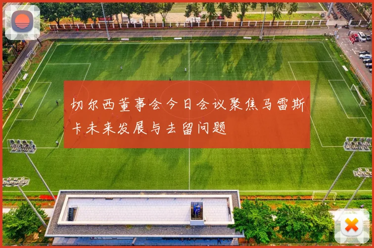 切尔西董事会今日会议聚焦马雷斯卡未来发展与去留问题