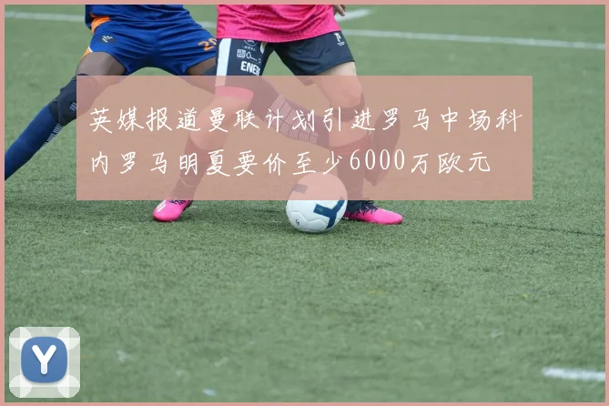英媒报道曼联计划引进罗马中场科内罗马明夏要价至少6000万欧元