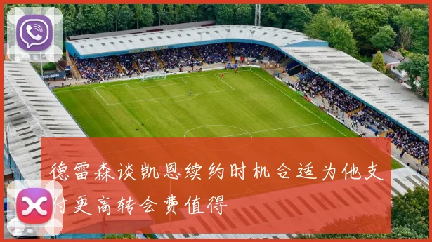德雷森谈凯恩续约时机合适为他支付更高转会费值得