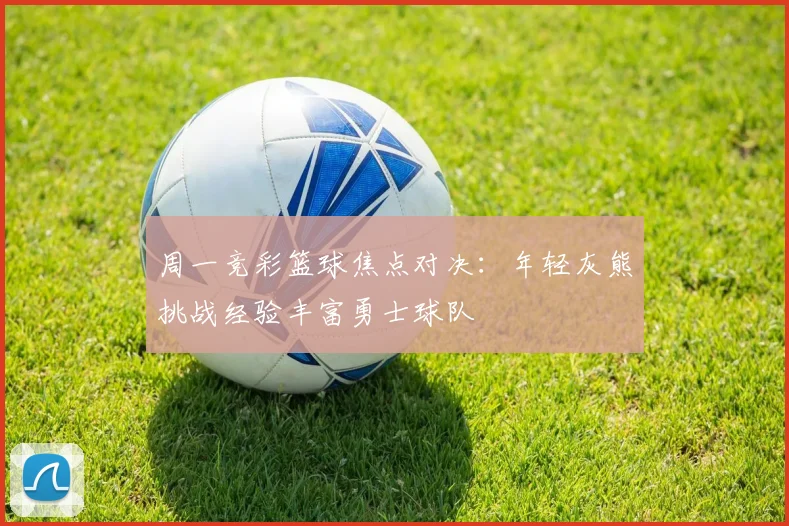 周一竞彩篮球焦点对决：年轻灰熊挑战经验丰富勇士球队
