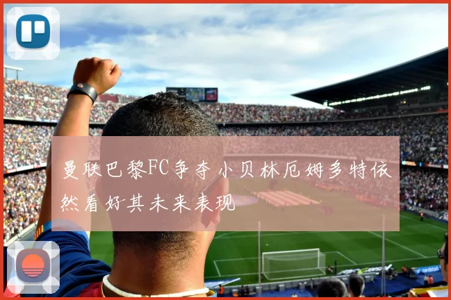 曼联巴黎FC争夺小贝林厄姆多特依然看好其未来表现