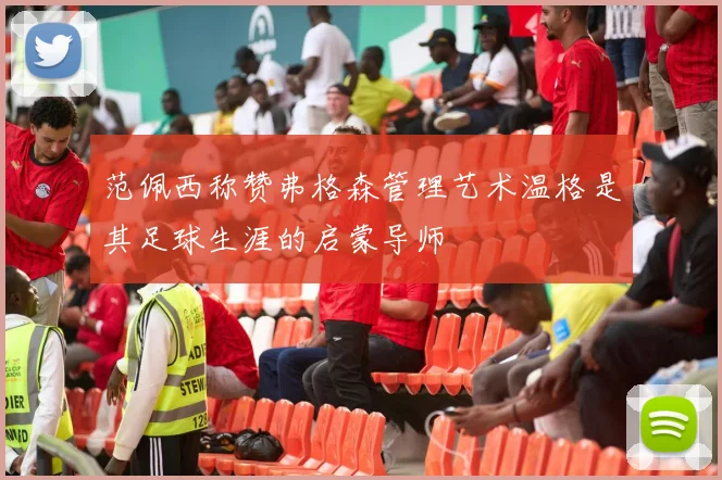 范佩西称赞弗格森管理艺术温格是其足球生涯的启蒙导师