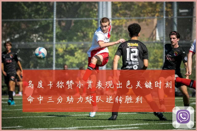 乌度卡称赞小贾表现出色关键时刻命中三分助力球队逆转胜利