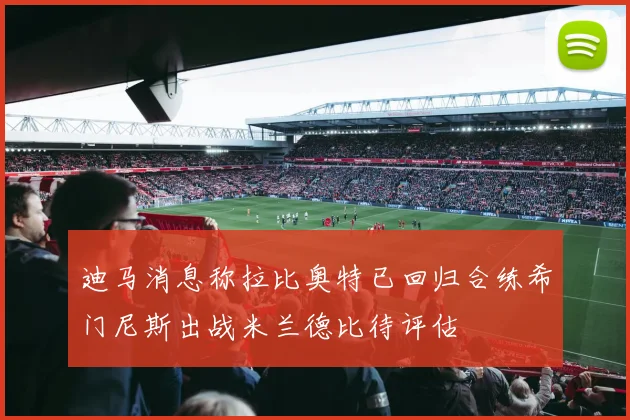 迪马消息称拉比奥特已回归合练希门尼斯出战米兰德比待评估