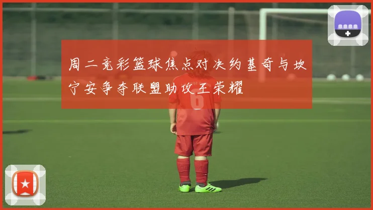 周二竞彩篮球焦点对决约基奇与坎宁安争夺联盟助攻王荣耀
