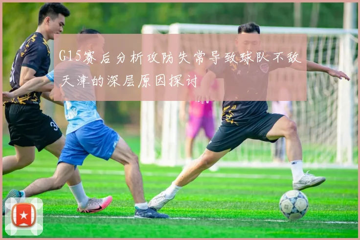 G15赛后分析攻防失常导致球队不敌天津的深层原因探讨