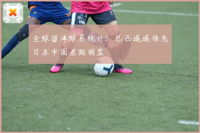 全球留洋球员统计：巴西遥遥领先日本中国差距明显