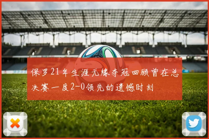 保罗21年生涯无缘夺冠回顾曾在总决赛一度2-0领先的遗憾时刻