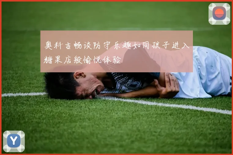 奥科吉畅谈防守乐趣如同孩子进入糖果店般愉悦体验