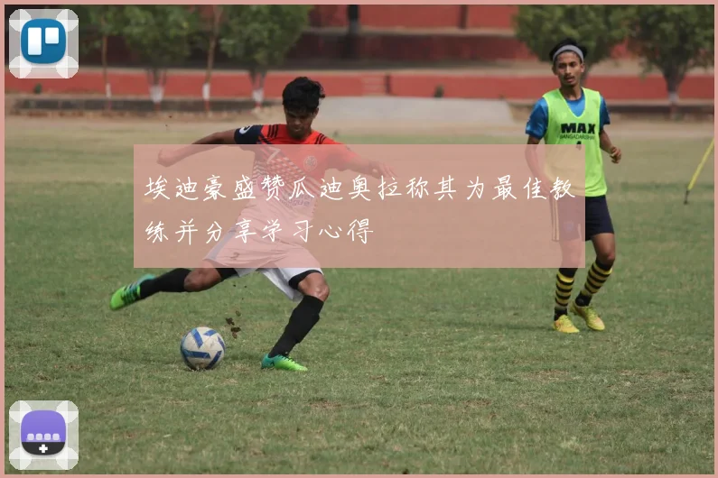 埃迪豪盛赞瓜迪奥拉称其为最佳教练并分享学习心得