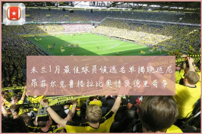 米兰1月最佳球员候选名单揭晓迈尼昂菲尔克鲁格拉比奥特莫德里奇争夺荣誉