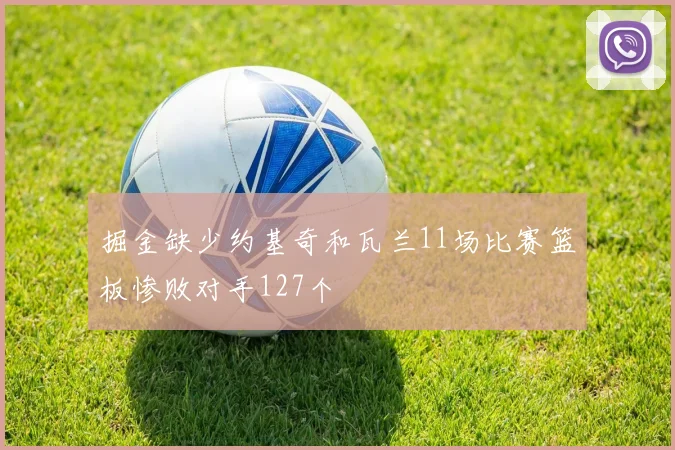 掘金缺少约基奇和瓦兰11场比赛篮板惨败对手127个