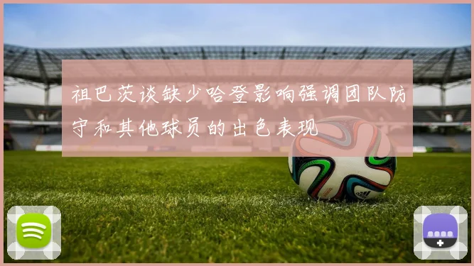 祖巴茨谈缺少哈登影响强调团队防守和其他球员的出色表现
