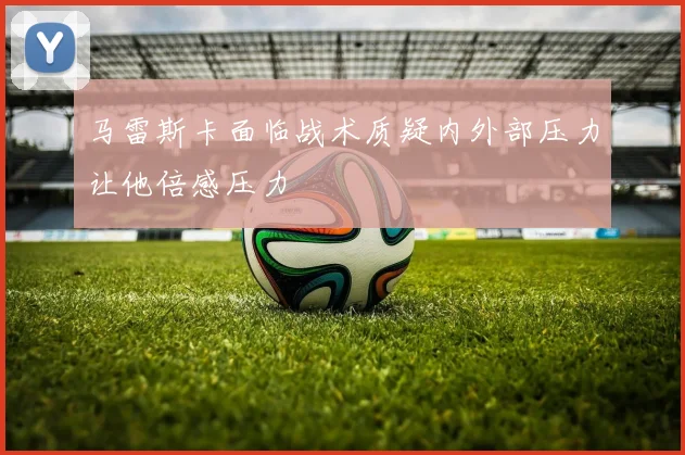 马雷斯卡面临战术质疑内外部压力让他倍感压力