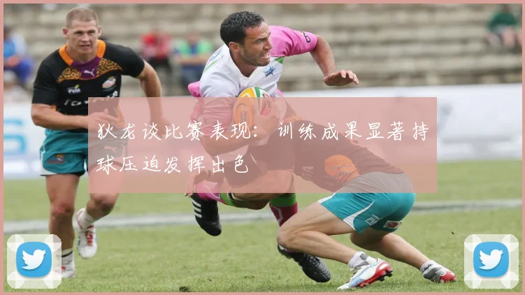 狄龙谈比赛表现：训练成果显著持球压迫发挥出色